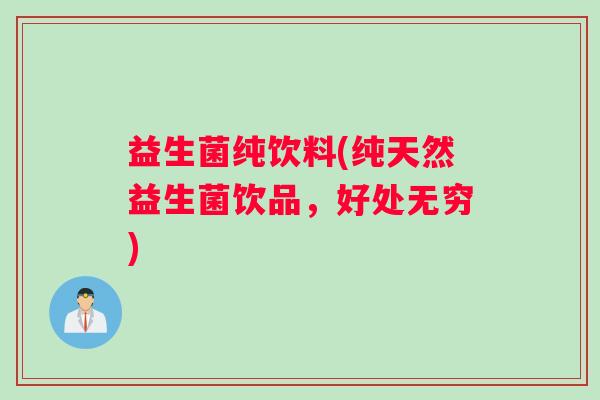 益生菌纯饮料(纯天然益生菌饮品，好处无穷)