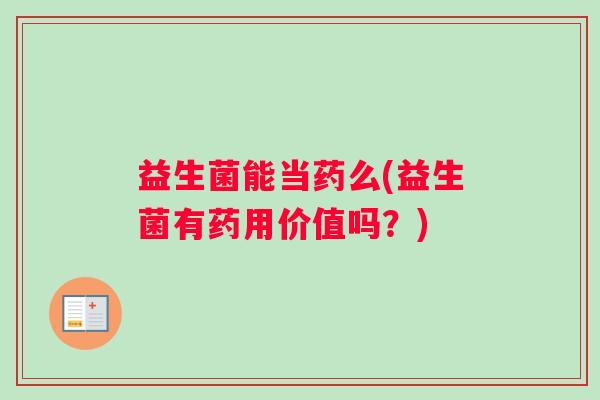 益生菌能当药么(益生菌有药用价值吗？)
