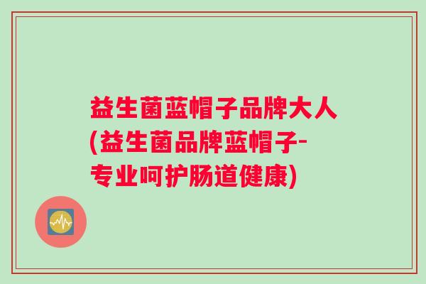 益生菌蓝帽子品牌大人(益生菌品牌蓝帽子-专业呵护肠道健康)