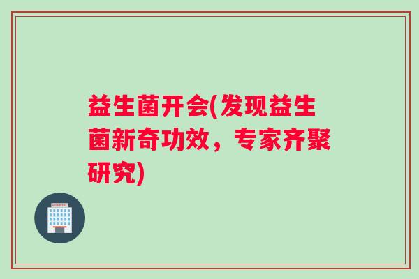 益生菌开会(发现益生菌新奇功效，专家齐聚研究)