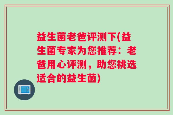 益生菌老爸评测下(益生菌专家为您推荐：老爸用心评测，助您挑选适合的益生菌)