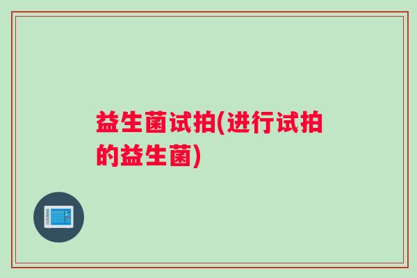 益生菌试拍(进行试拍的益生菌)