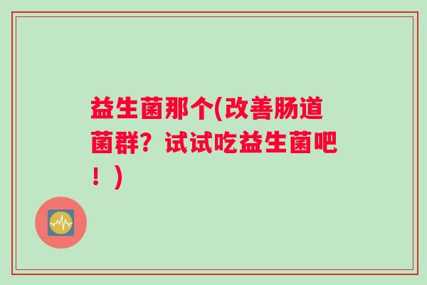 益生菌那个(改善肠道菌群？试试吃益生菌吧！)