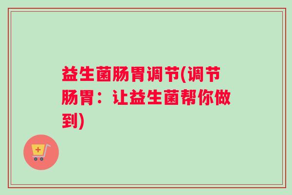 益生菌肠胃调节(调节肠胃：让益生菌帮你做到)