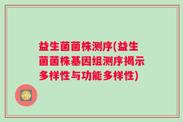 益生菌菌株测序(益生菌菌株基因组测序揭示多样性与功能多样性)