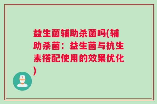 益生菌辅助杀菌吗(辅助杀菌：益生菌与抗生素搭配使用的效果优化)