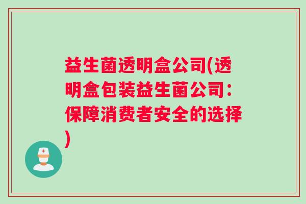 益生菌透明盒公司(透明盒包装益生菌公司:保障消费者安全的选择) 益生菌透明盒公司(透明盒包装益生菌公司:保障消费者安全的选择)