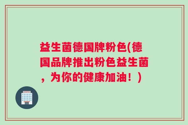 益生菌德国牌粉色(德国品牌推出粉色益生菌，为你的健康加油！)