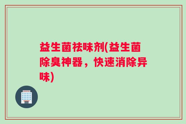 益生菌祛味剂(益生菌除臭神器，快速消除异味)