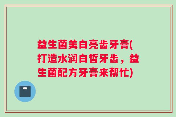 益生菌美白亮齿牙膏(打造水润白皙牙齿，益生菌配方牙膏来帮忙)