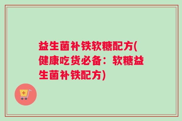 益生菌补铁软糖配方(健康吃货必备:软糖益生菌补铁配方) 益生菌补铁软糖配方(健康吃货必备:软糖益生菌补铁配方)