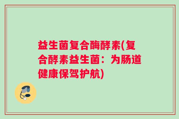 益生菌复合酶酵素(复合酵素益生菌：为肠道健康保驾护航)