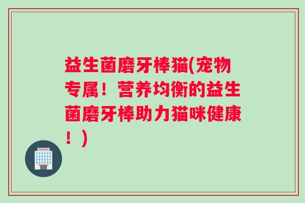 益生菌磨牙棒猫(宠物专属!营养均衡的益生菌磨牙棒助力猫咪健康!) 益生菌磨牙棒猫(宠物专属!营养均衡的益生菌磨牙棒助力猫咪健康!)