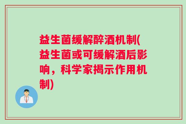 益生菌缓解醉酒机制(益生菌或可缓解酒后影响，科学家揭示作用机制)