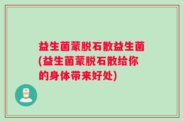 益生菌蒙脱石散益生菌(益生菌蒙脱石散给你的身体带来好处)