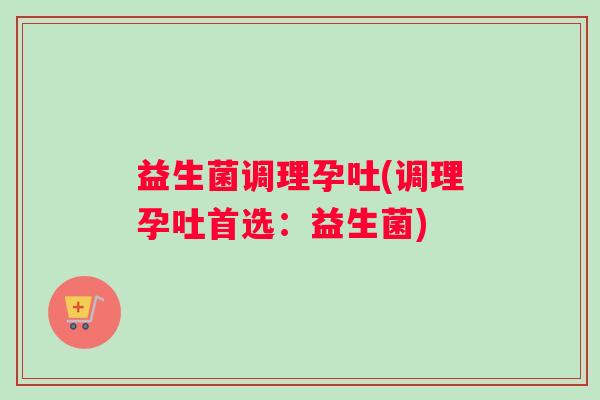 益生菌调理孕吐(调理孕吐首选:益生菌) 益生菌调理孕吐(调理孕吐首选:益生菌)