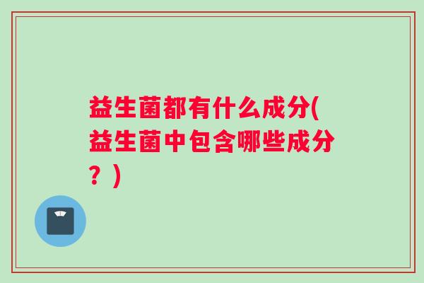 益生菌都有什么成分(益生菌中包含哪些成分？)