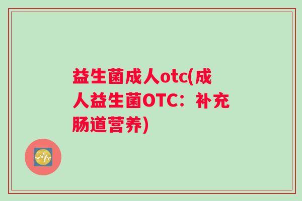 益生菌成人otc(成人益生菌OTC:补充肠道营养) 益生菌成人otc(成人益生菌OTC:补充肠道营养)