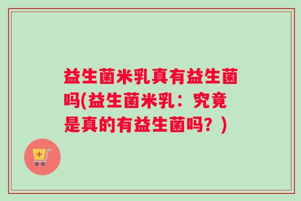 益生菌米乳真有益生菌吗(益生菌米乳：究竟是真的有益生菌吗？)