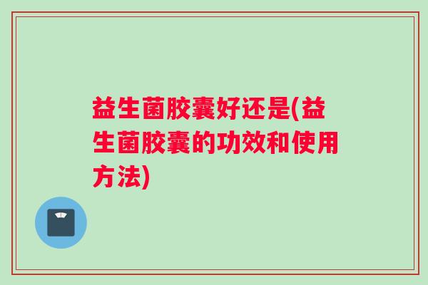 益生菌胶囊好还是(益生菌胶囊的功效和使用方法) 益生菌胶囊好还是(益生菌胶囊的功效和使用方法)