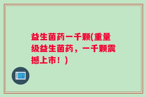 益生菌药一千颗(重量级益生菌药,一千颗震撼上市!) 益生菌药一千颗(重量级益生菌药,一千颗震撼上市!)