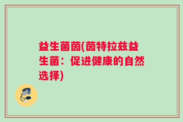 益生菌茵(茵特拉兹益生菌:促进健康的自然选择) 益生菌茵(茵特拉兹益生菌:促进健康的自然选择)