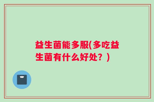 益生菌能多服(多吃益生菌有什么好处？)