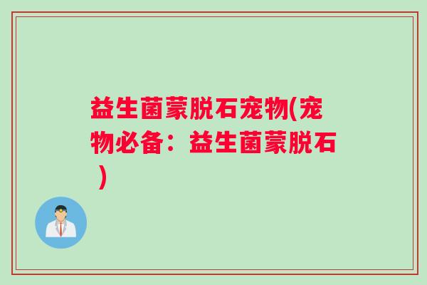 益生菌蒙脱石宠物(宠物必备：益生菌蒙脱石 )