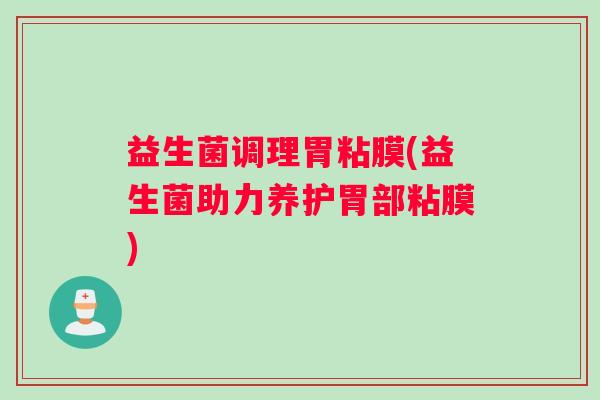 益生菌调理胃粘膜(益生菌助力养护胃部粘膜)