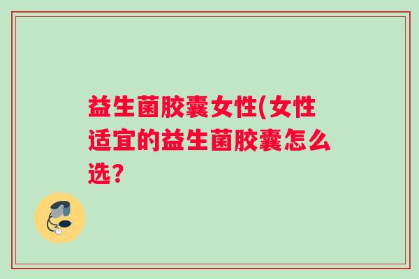 益生菌胶囊女性(女性适宜的益生菌胶囊怎么选？