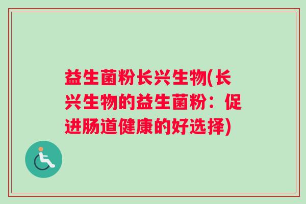 益生菌粉长兴生物(长兴生物的益生菌粉：促进肠道健康的好选择)