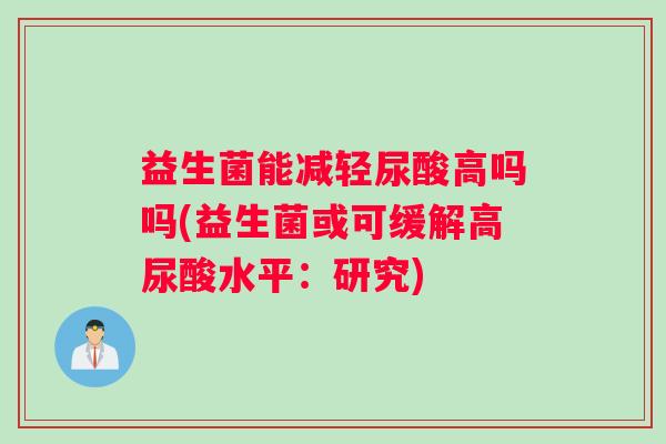 益生菌能减轻尿酸高吗吗(益生菌或可缓解高尿酸水平：研究)