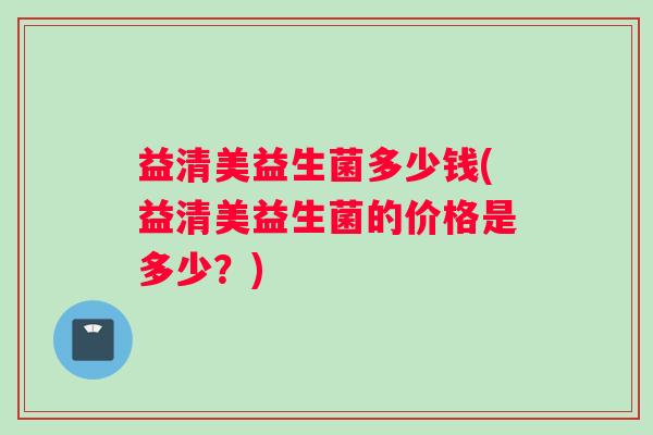 益清美益生菌多少钱(益清美益生菌的价格是多少？)