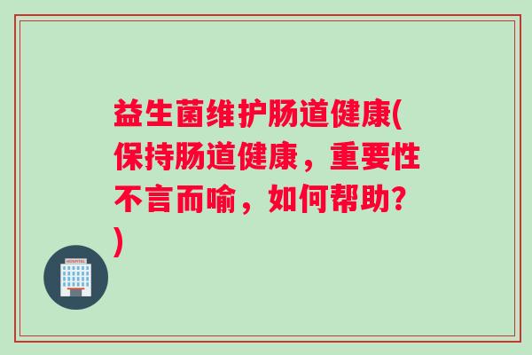益生菌维护肠道健康(保持肠道健康，重要性不言而喻，如何帮助？)