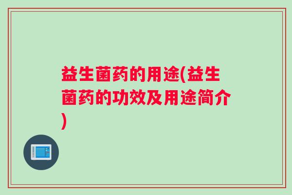 益生菌药的用途(益生菌药的功效及用途简介)