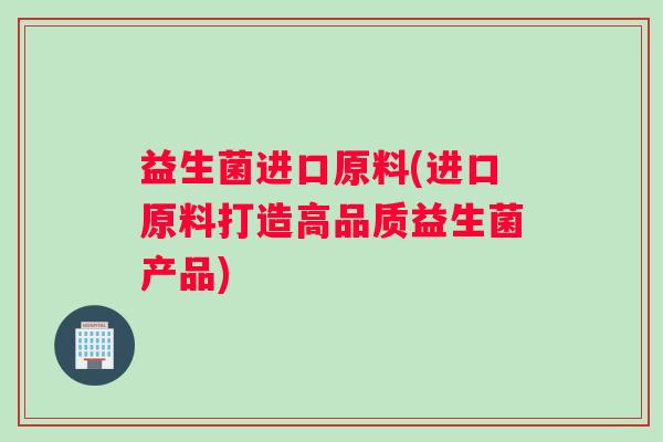 益生菌进口原料(进口原料打造高品质益生菌产品)