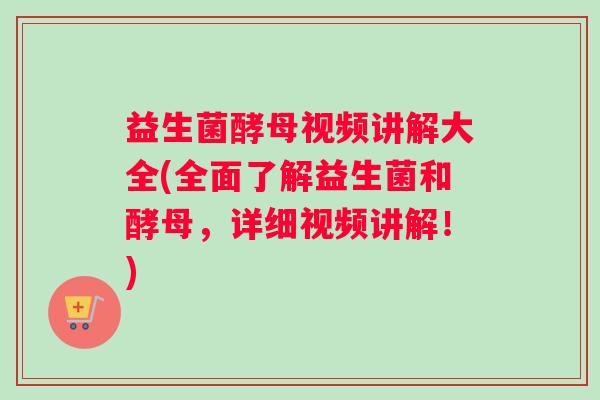 益生菌酵母视频讲解大全(全面了解益生菌和酵母，详细视频讲解！)