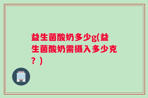 益生菌酸奶多少g(益生菌酸奶需摄入多少克？)
