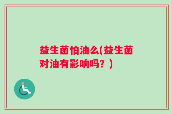 益生菌怕油么(益生菌对油有影响吗？)