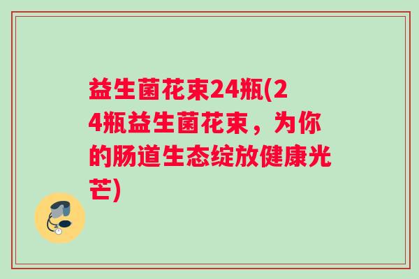 益生菌花束24瓶(24瓶益生菌花束，为你的肠道生态绽放健康光芒)