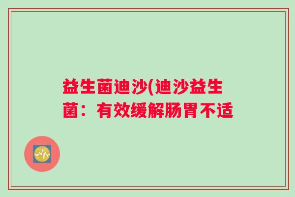 益生菌迪沙(迪沙益生菌：有效缓解肠胃不适