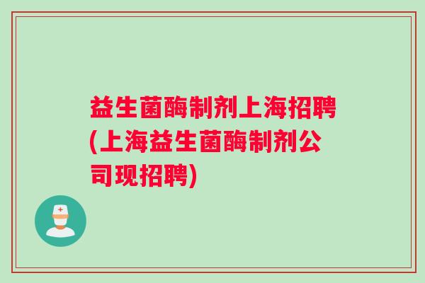 益生菌酶制剂上海招聘(上海益生菌酶制剂公司现招聘)