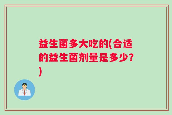 益生菌多大吃的(合适的益生菌剂量是多少？)