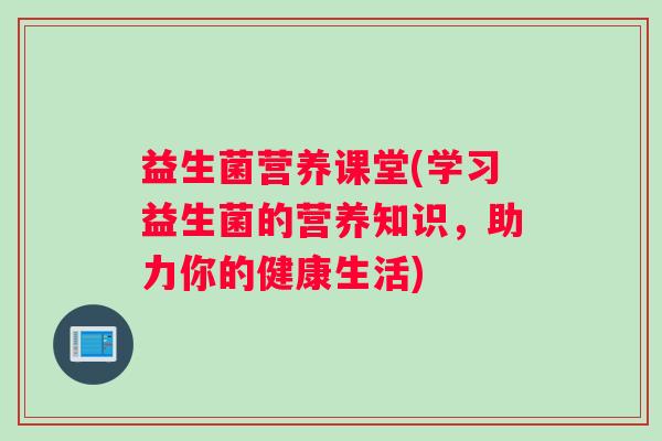 益生菌营养课堂(学习益生菌的营养知识,助力你的健康生活) 益生菌营养课堂(学习益生菌的营养知识,助力你的健康生活)