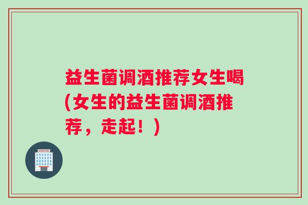 益生菌调酒推荐女生喝(女生的益生菌调酒推荐，走起！)