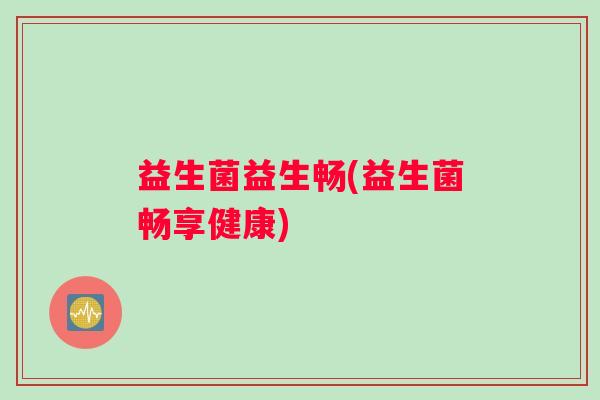 益生菌益生畅(益生菌畅享健康)