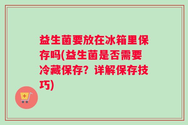 益生菌要放在冰箱里保存吗(益生菌是否需要冷藏保存？详解保存技巧)