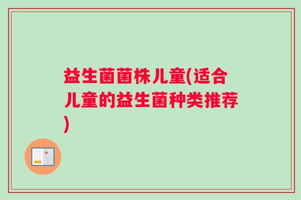 益生菌菌株儿童(适合儿童的益生菌种类推荐)