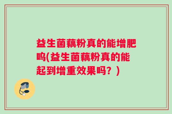 益生菌藕粉真的能增肥呜(益生菌藕粉真的能起到增重效果吗？)