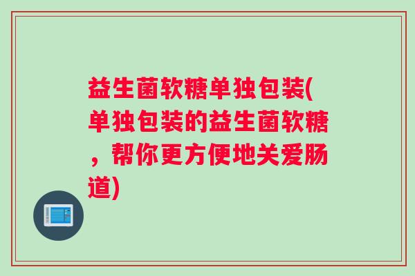 益生菌软糖单独包装(单独包装的益生菌软糖，帮你更方便地关爱肠道)